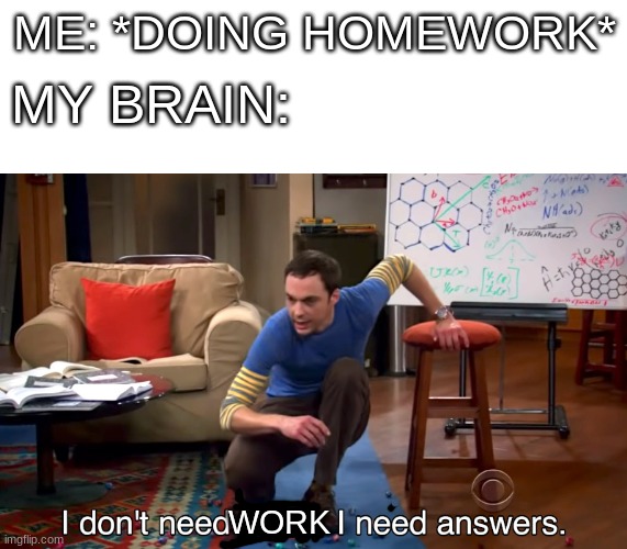 literaly me every day. always gets me grounded. | MY BRAIN:; ME: *DOING HOMEWORK*; WORK | image tagged in i don't need sleep i need answers,homework,brain | made w/ Imgflip meme maker