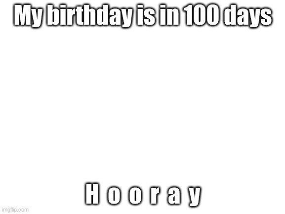 Blank White Template | My birthday is in 100 days; H  o  o  r  a  y | image tagged in blank white template | made w/ Imgflip meme maker
