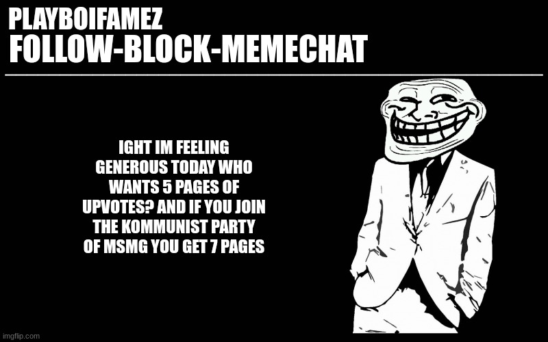5 pages or 7 pages if you join the KPM your choice | IGHT IM FEELING GENEROUS TODAY WHO WANTS 5 PAGES OF UPVOTES? AND IF YOU JOIN THE KOMMUNIST PARTY OF MSMG YOU GET 7 PAGES | image tagged in trollers font | made w/ Imgflip meme maker
