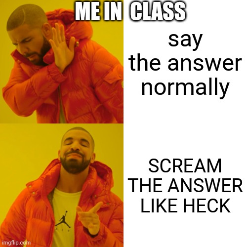 Me in class | ME IN  CLASS; say the answer normally; SCREAM THE ANSWER LIKE HECK | image tagged in memes,drake hotline bling | made w/ Imgflip meme maker