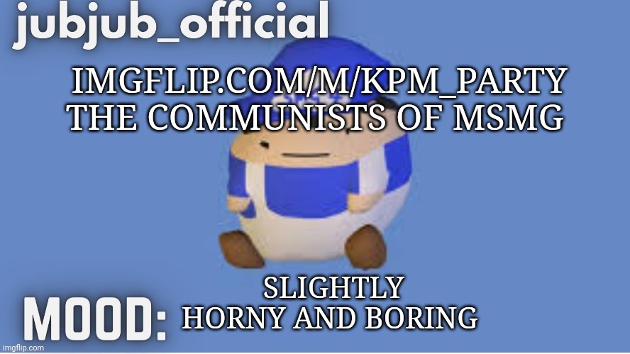 imgflip.com/m/KPM_party | IMGFLIP.COM/M/KPM_PARTY
THE COMMUNISTS OF MSMG; SLIGHTLY HORNY AND BORING | image tagged in jubjub_officials temp | made w/ Imgflip meme maker