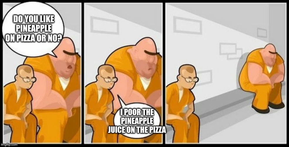 What are you in for? | DO YOU LIKE PINEAPPLE ON PIZZA OR NO? I POOR THE PINEAPPLE JUICE ON THE PIZZA | image tagged in what are you in for | made w/ Imgflip meme maker