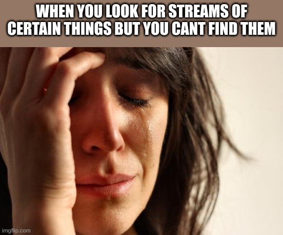 First World Problems | WHEN YOU LOOK FOR STREAMS OF CERTAIN THINGS BUT YOU CANT FIND THEM | image tagged in memes,first world problems | made w/ Imgflip meme maker