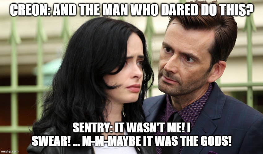Antigone | CREON: AND THE MAN WHO DARED DO THIS? SENTRY: IT WASN'T ME! I SWEAR! ... M-M-MAYBE IT WAS THE GODS! | image tagged in david tennant jessica jones | made w/ Imgflip meme maker