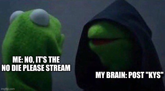 Really wanted to do it but decided not to | ME: NO, IT'S THE NO DIE PLEASE STREAM; MY BRAIN: POST "KYS" | image tagged in kermit me to me,would have been funny though,to some | made w/ Imgflip meme maker