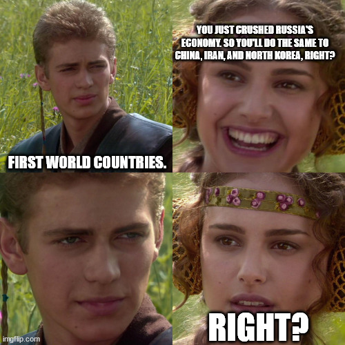 Why stop with Russia? | YOU JUST CRUSHED RUSSIA'S ECONOMY. SO YOU'LL DO THE SAME TO CHINA, IRAN, AND NORTH KOREA, RIGHT? FIRST WORLD COUNTRIES. RIGHT? | image tagged in anakin padme 4 panel,russia,stupid politicians | made w/ Imgflip meme maker