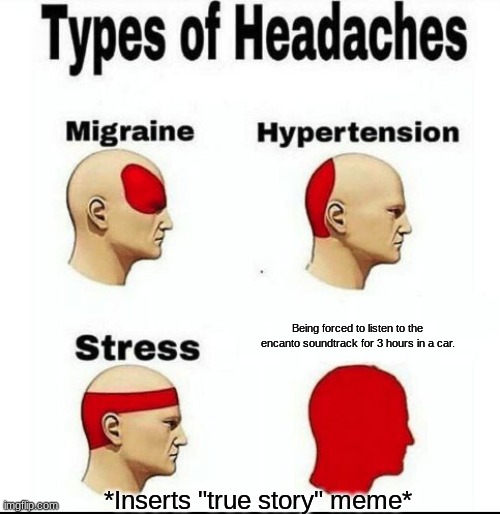 Meanwhile, every roadtrip... | Being forced to listen to the encanto soundtrack for 3 hours in a car. *Inserts "true story" meme* | image tagged in types of headaches meme,road trip,encanto | made w/ Imgflip meme maker