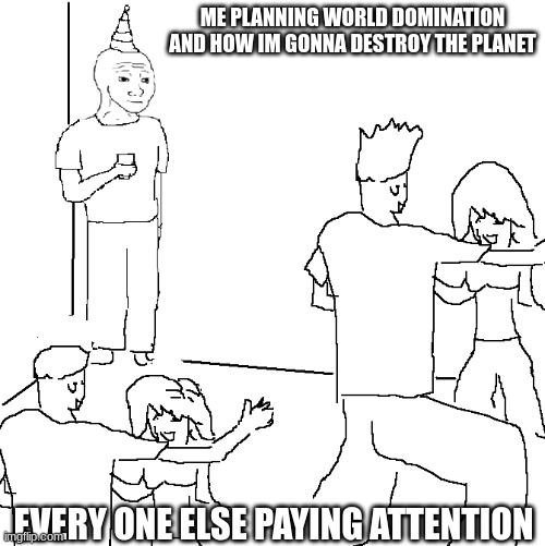 HHHHHHHHHHHHMMMMMMMMMMMMMMMMMMMMMMMMMMMMMM | ME PLANNING WORLD DOMINATION AND HOW IM GONNA DESTROY THE PLANET; EVERY ONE ELSE PAYING ATTENTION | image tagged in they don't know | made w/ Imgflip meme maker
