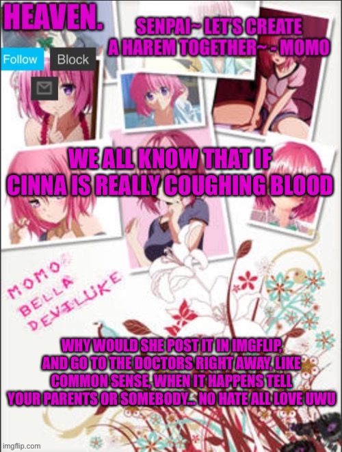 No hate, all love :3 | WE ALL KNOW THAT IF CINNA IS REALLY COUGHING BLOOD; WHY WOULD SHE POST IT IN IMGFLIP, AND GO TO THE DOCTORS RIGHT AWAY, LIKE COMMON SENSE, WHEN IT HAPPENS TELL YOUR PARENTS OR SOMEBODY… NO HATE ALL LOVE UWU | image tagged in heaven temp | made w/ Imgflip meme maker