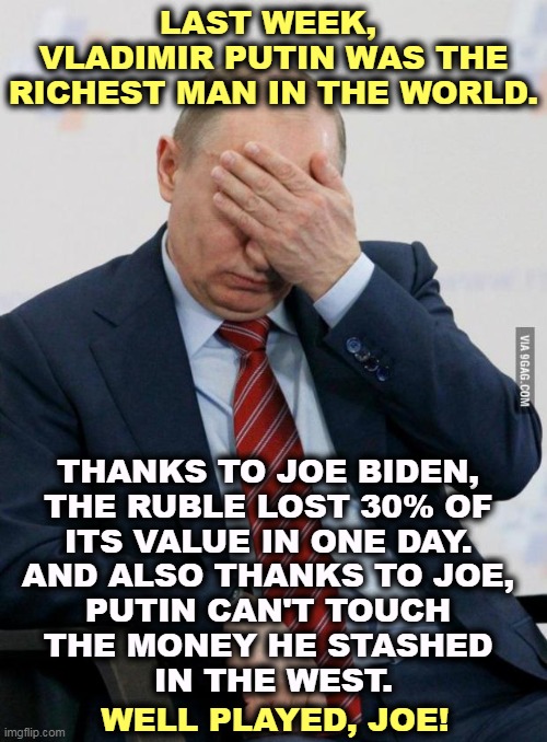 Biden's hurting Putin. Hooray for America! | LAST WEEK, 
VLADIMIR PUTIN WAS THE RICHEST MAN IN THE WORLD. THANKS TO JOE BIDEN, 
THE RUBLE LOST 30% OF 
ITS VALUE IN ONE DAY. 
AND ALSO THANKS TO JOE, 
PUTIN CAN'T TOUCH 
THE MONEY HE STASHED 
IN THE WEST. WELL PLAYED, JOE! | image tagged in putin facepalm,putin,losing,money,biden,strong | made w/ Imgflip meme maker