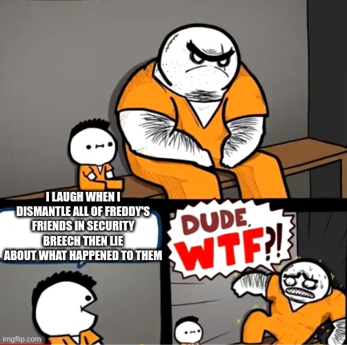 Surprised bulky prisoner | I LAUGH WHEN I DISMANTLE ALL OF FREDDY'S FRIENDS IN SECURITY BREECH THEN LIE ABOUT WHAT HAPPENED TO THEM | image tagged in surprised bulky prisoner | made w/ Imgflip meme maker
