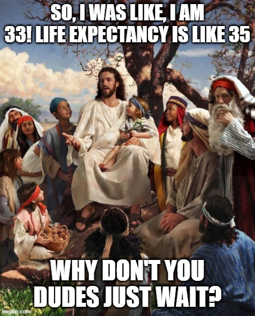 Jesus Said to His Interrogators | SO, I WAS LIKE, I AM 33! LIFE EXPECTANCY IS LIKE 35; WHY DON'T YOU DUDES JUST WAIT? | image tagged in story time jesus | made w/ Imgflip meme maker