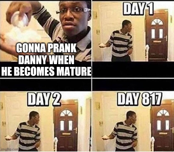 Gonna Prank Dad | GONNA PRANK DANNY WHEN HE BECOMES MATURE | image tagged in gonna prank dad | made w/ Imgflip meme maker