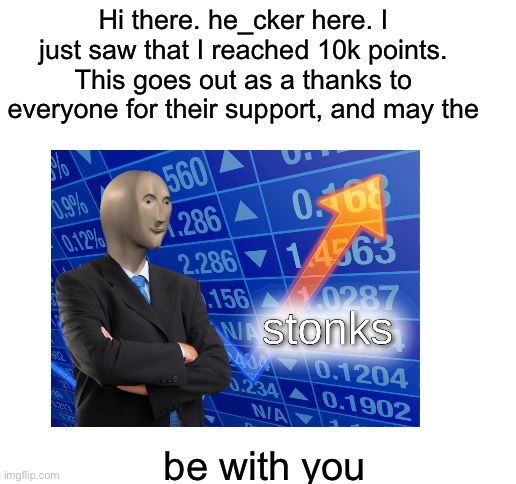 thanks everyone | Hi there. he_cker here. I just saw that I reached 10k points. This goes out as a thanks to everyone for their support, and may the; be with you | image tagged in blank white template,stonks,10k | made w/ Imgflip meme maker