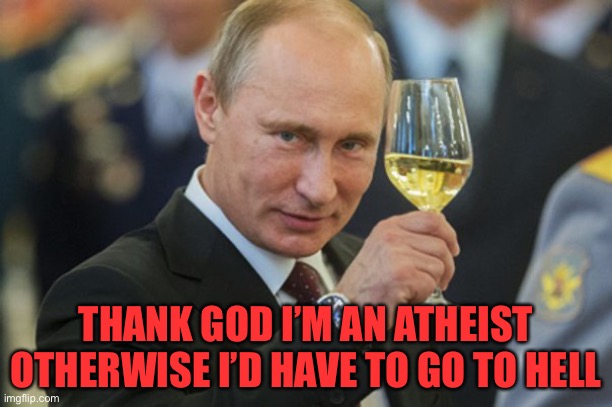 Putin Cheers | THANK GOD I’M AN ATHEIST
OTHERWISE I’D HAVE TO GO TO HELL | image tagged in putin cheers | made w/ Imgflip meme maker