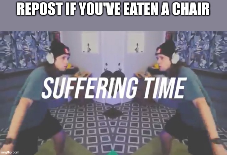 Suffering Time | REPOST IF YOU'VE EATEN A CHAIR | image tagged in suffering time | made w/ Imgflip meme maker
