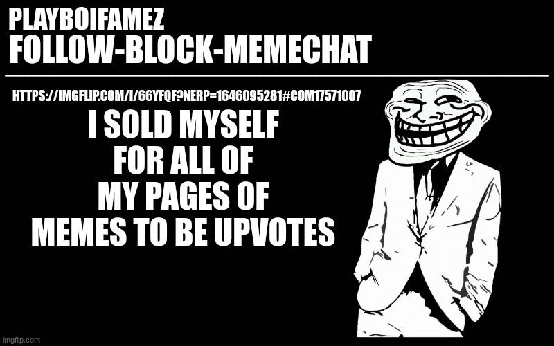 profits | I SOLD MYSELF FOR ALL OF MY PAGES OF MEMES TO BE UPVOTES; HTTPS://IMGFLIP.COM/I/66YFQF?NERP=1646095281#COM17571007 | image tagged in trollers font | made w/ Imgflip meme maker