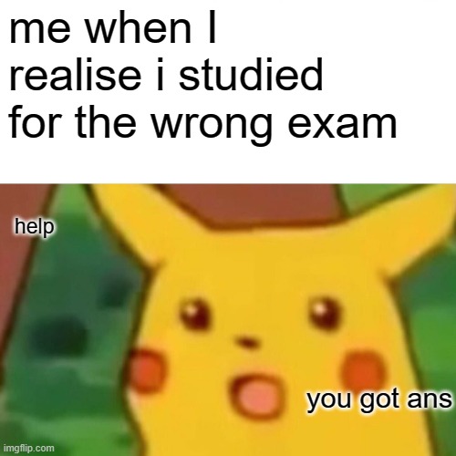 I need to pay more attention to classes | me when I realise i studied for the wrong exam; help; you got ans | image tagged in memes,surprised pikachu,exam,school,wrong | made w/ Imgflip meme maker