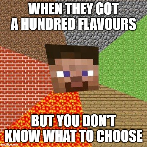 the flavours.. | WHEN THEY GOT A HUNDRED FLAVOURS; BUT YOU DON'T KNOW WHAT TO CHOOSE | image tagged in minecraft steve,flavours,choose,too many | made w/ Imgflip meme maker