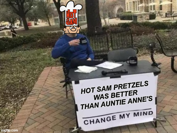 Long Live Hot Sam Pretzels | HOT SAM PRETZELS WAS BETTER THAN AUNTIE ANNE'S | image tagged in memes,change my mind,hot sam,auntie anne's,mall food,80s nostalgia | made w/ Imgflip meme maker