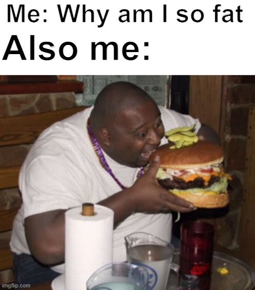 Just made my first ever meme | Me: Why am I so fat; Also me: | image tagged in fat guy eating burger | made w/ Imgflip meme maker