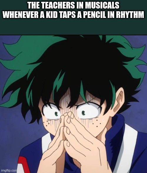 Suffering Deku | THE TEACHERS IN MUSICALS WHENEVER A KID TAPS A PENCIL IN RHYTHM | image tagged in suffering deku | made w/ Imgflip meme maker