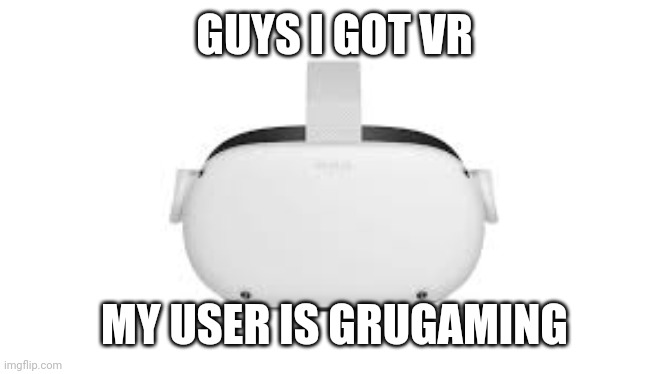 Oculus | GUYS I GOT VR; MY USER IS GRUGAMING | image tagged in oculus | made w/ Imgflip meme maker