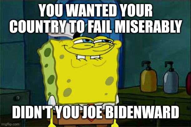 Trump in office: Our enemies hated but dare not eff with us. Biden in office: Our enemies hate us and laugh. | YOU WANTED YOUR COUNTRY TO FAIL MISERABLY; DIDN'T YOU JOE BIDENWARD | image tagged in memes,don't you squidward | made w/ Imgflip meme maker
