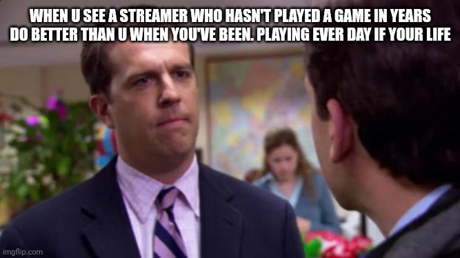 Sorry I annoyed you | WHEN U SEE A STREAMER WHO HASN'T PLAYED A GAME IN YEARS DO BETTER THAN U WHEN YOU'VE BEEN. PLAYING EVER DAY IF YOUR LIFE | image tagged in sorry i annoyed you | made w/ Imgflip meme maker