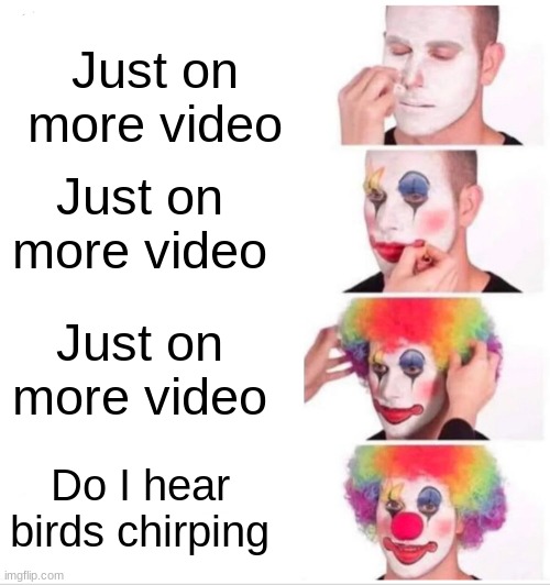 Clown Applying Makeup | Just on more video; Just on more video; Just on more video; Do I hear birds chirping | image tagged in memes,clown applying makeup | made w/ Imgflip meme maker