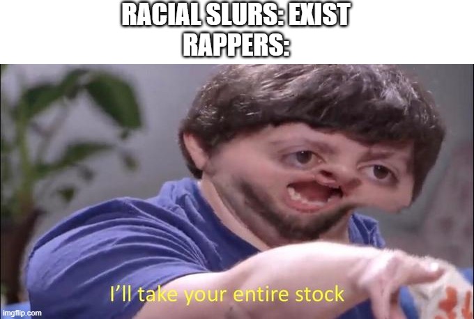 Basically XXX | RACIAL SLURS: EXIST
RAPPERS: | image tagged in i'll take your entire stock | made w/ Imgflip meme maker
