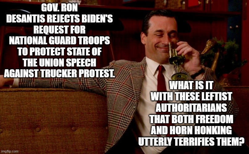 Honking horns and freedom apparently terrifies leftist authoritarians. | GOV. RON DESANTIS REJECTS BIDEN'S REQUEST FOR NATIONAL GUARD TROOPS TO PROTECT STATE OF THE UNION SPEECH AGAINST TRUCKER PROTEST. WHAT IS IT WITH THESE LEFTIST AUTHORITARIANS THAT BOTH FREEDOM AND HORN HONKING UTTERLY TERRIFIES THEM? | image tagged in don draper new years eve | made w/ Imgflip meme maker