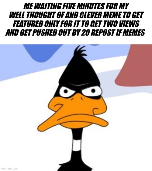 Ever had this happen in msmg? | ME WAITING FIVE MINUTES FOR MY WELL THOUGHT OF AND CLEVER MEME TO GET FEATURED ONLY FOR IT TO GET TWO VIEWS AND GET PUSHED OUT BY 20 REPOST IF MEMES | image tagged in daffy duck not amused | made w/ Imgflip meme maker