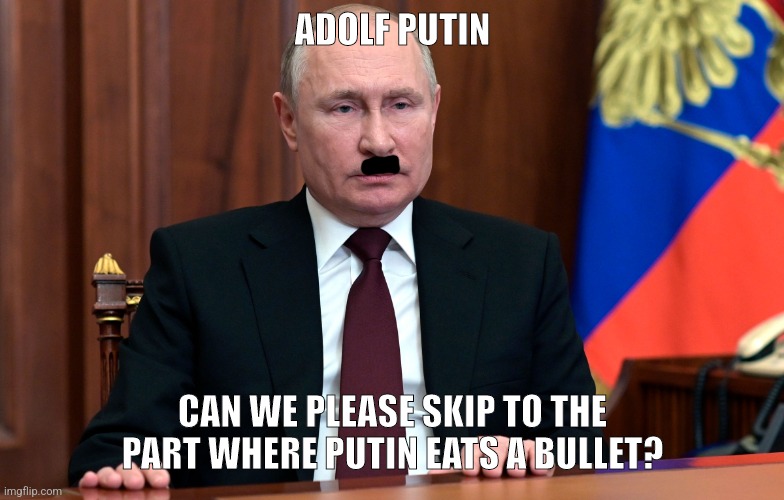 Putin | ADOLF PUTIN; CAN WE PLEASE SKIP TO THE PART WHERE PUTIN EATS A BULLET? | image tagged in putin | made w/ Imgflip meme maker