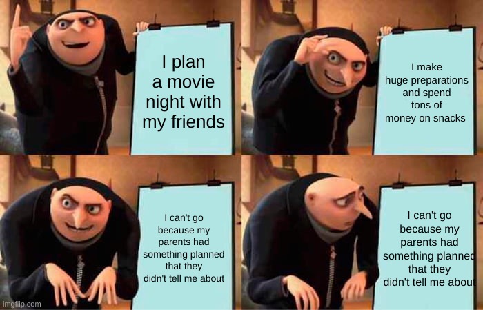 this always happens | I plan a movie night with my friends; I make huge preparations and spend tons of money on snacks; I can't go because my parents had something planned that they didn't tell me about; I can't go because my parents had something planned that they didn't tell me about | image tagged in memes,gru's plan | made w/ Imgflip meme maker