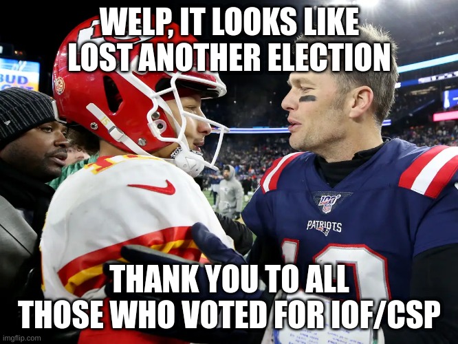 GG | WELP, IT LOOKS LIKE LOST ANOTHER ELECTION; THANK YOU TO ALL THOSE WHO VOTED FOR IOF/CSP | image tagged in i,can't,win,all,the,elections | made w/ Imgflip meme maker