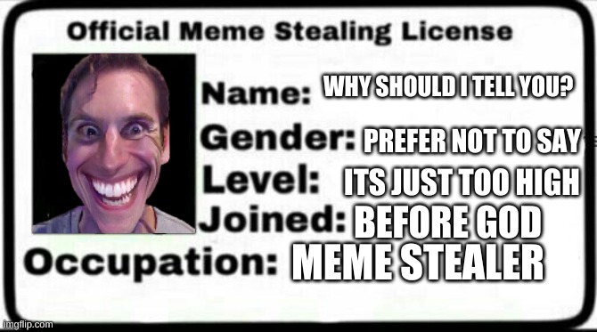 Meme Stealing License | WHY SHOULD I TELL YOU? PREFER NOT TO SAY; ITS JUST TOO HIGH; BEFORE GOD; MEME STEALER | image tagged in meme stealing license | made w/ Imgflip meme maker