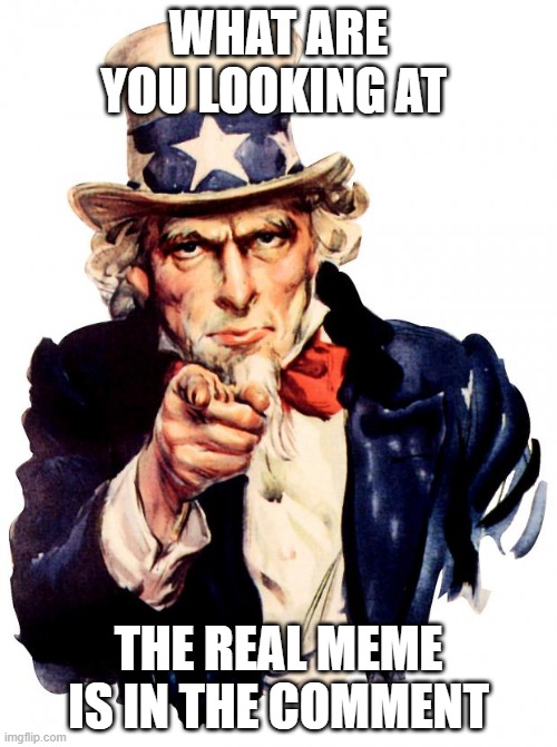 The real meme is in the comment | WHAT ARE YOU LOOKING AT; THE REAL MEME IS IN THE COMMENT | image tagged in memes,uncle sam | made w/ Imgflip meme maker