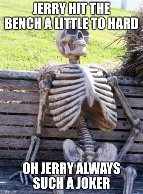 Waiting Skeleton | JERRY HIT THE BENCH A LITTLE TO HARD; OH JERRY ALWAYS SUCH A JOKER | image tagged in memes,waiting skeleton | made w/ Imgflip meme maker