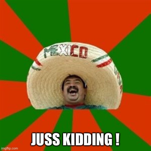 succesful mexican | JUSS KIDDING ! | image tagged in succesful mexican | made w/ Imgflip meme maker