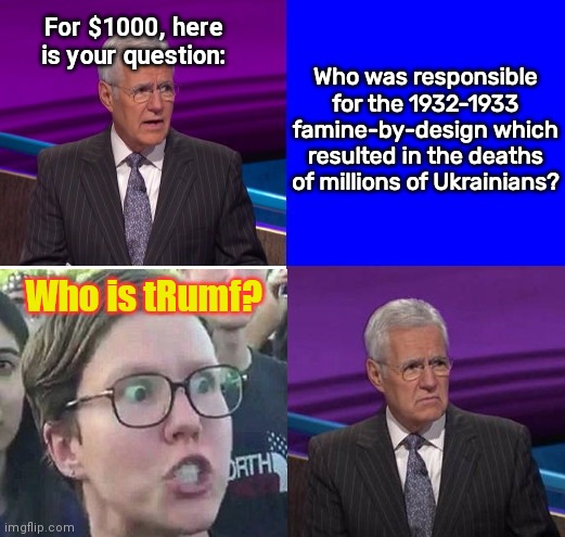 Liberal memer does Jeopardy | For $1000, here is your question:; Who was responsible for the 1932-1933 famine-by-design which resulted in the deaths of millions of Ukrainians? Who is tRumf? | image tagged in jeopardy,alex trebek,triggered liberal,blame trump,ukraine,political humor | made w/ Imgflip meme maker