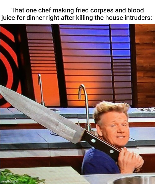 Fried corpses and blood juice | That one chef making fried corpses and blood juice for dinner right after killing the house intruders: | image tagged in gordon ramsay with knife,corpse,corpses,blood juice,dark humor,memes | made w/ Imgflip meme maker