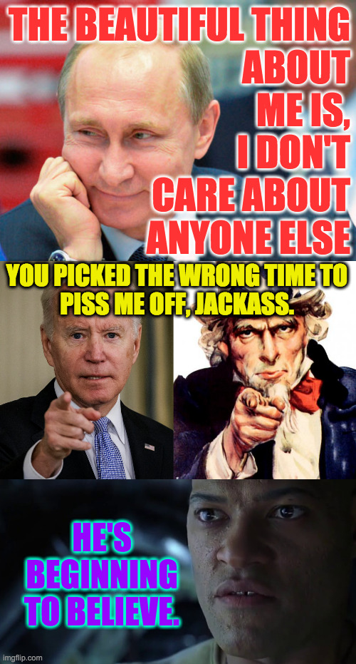This would be so much worse if Trump were in the White House. | THE BEAUTIFUL THING
ABOUT
ME IS,
I DON'T
CARE ABOUT
ANYONE ELSE; YOU PICKED THE WRONG TIME TO
PISS ME OFF, JACKASS. HE'S
BEGINNING
TO BELIEVE. | image tagged in memes,uncle sam,biden,putin,matrix | made w/ Imgflip meme maker