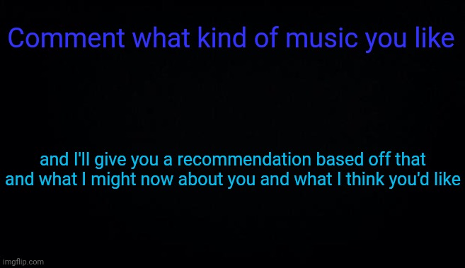 Comment what kind of music you like; and I'll give you a recommendation based off that and what I might now about you and what I think you'd like | image tagged in anonymous temp | made w/ Imgflip meme maker