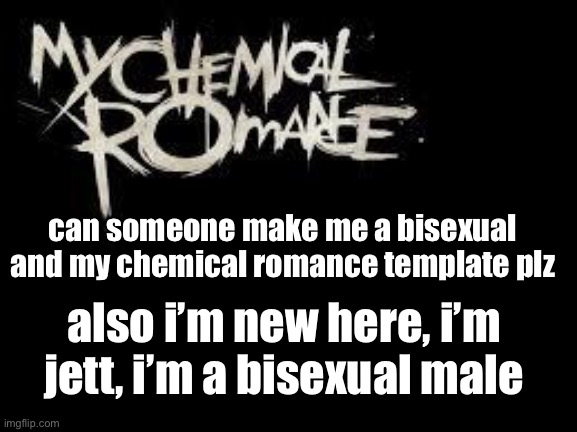 hello i’m jett | can someone make me a bisexual and my chemical romance template plz; also i’m new here, i’m jett, i’m a bisexual male | image tagged in mcr | made w/ Imgflip meme maker