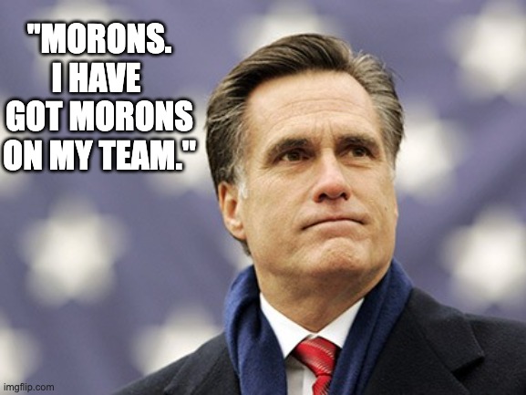 mitt romney | "MORONS. I HAVE 
GOT MORONS ON MY TEAM." | image tagged in mitt romney | made w/ Imgflip meme maker