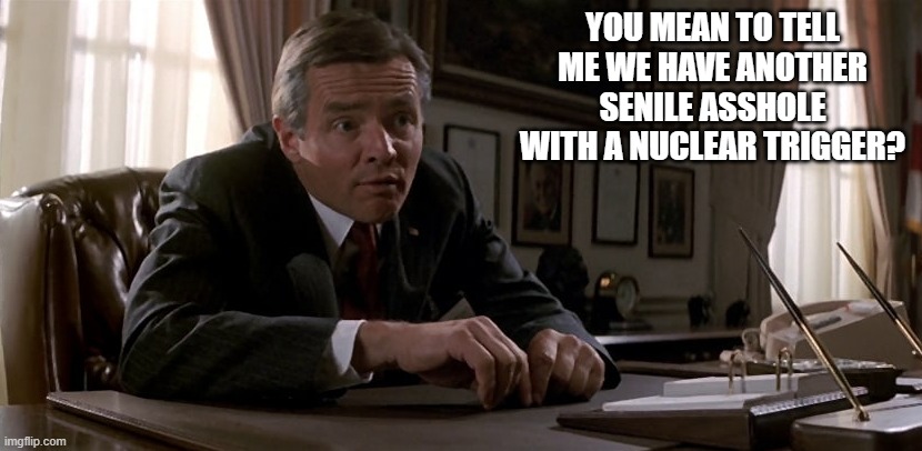 YOU MEAN TO TELL ME WE HAVE ANOTHER SENILE ASSHOLE WITH A NUCLEAR TRIGGER? | made w/ Imgflip meme maker