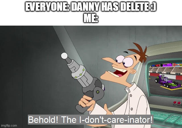 I don't care | EVERYONE: DANNY HAS DELETE :)
ME: | image tagged in the i don't care inator | made w/ Imgflip meme maker