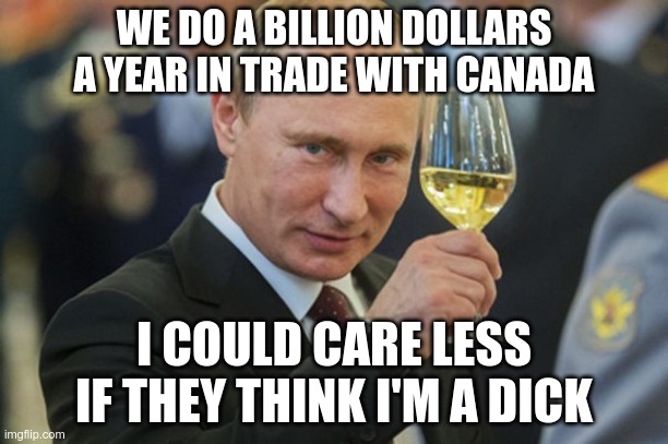 Truth Bomb | WE DO A BILLION DOLLARS A YEAR IN TRADE WITH CANADA; I COULD CARE LESS IF THEY THINK I'M A DICK | image tagged in putin cheers,trudea,canada | made w/ Imgflip meme maker