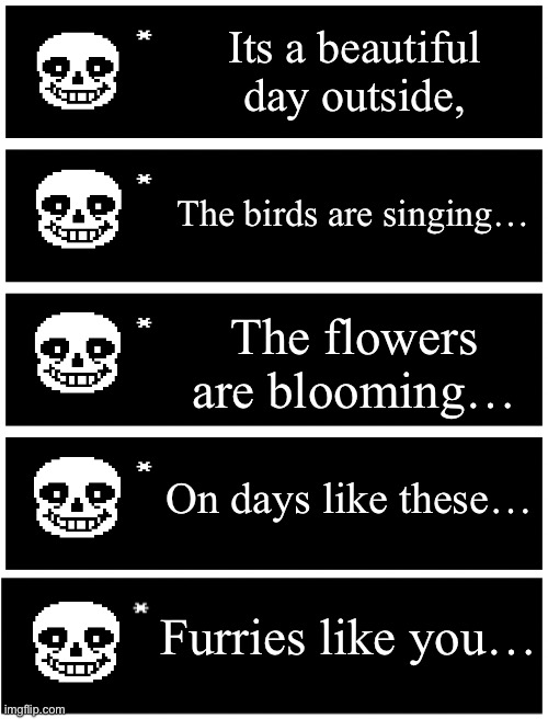 Cry about it | Its a beautiful day outside, The birds are singing…; The flowers are blooming…; On days like these…; Furries like you… | image tagged in 4 undertale textboxes | made w/ Imgflip meme maker